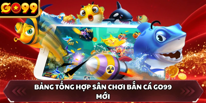 Bắn Cá GO99 1 Bảng tổng hợp sân chơi bắn cá GO99 mới