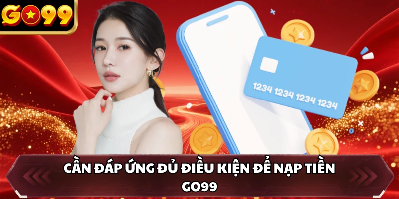 Nạp Tiền GO99 1 Cần đáp ứng đủ điều kiện để nạp tiền GO99