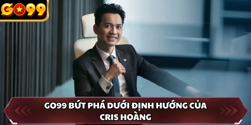CEO Cris Hoàng 2 GO99 bứt phá dưới định hướng của Cris Hoàng