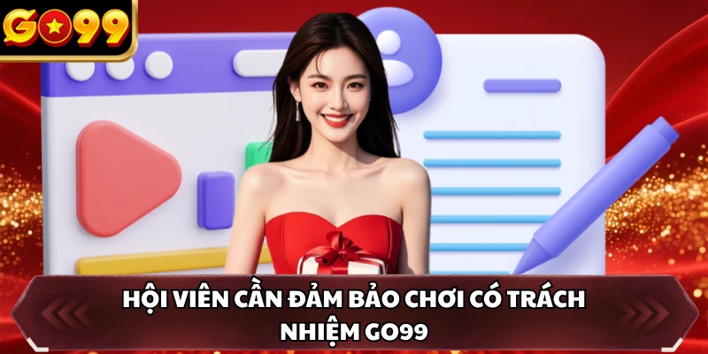Chơi Có Trách Nhiệm GO99 1 Hội viên cần đảm bảo chơi có trách nhiệm GO99