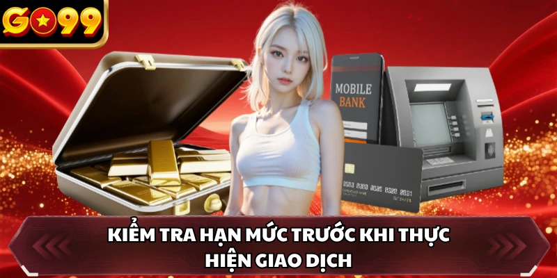 Rút Tiền GO99 3 Kiểm tra hạn mức trước khi thực hiện giao dịch