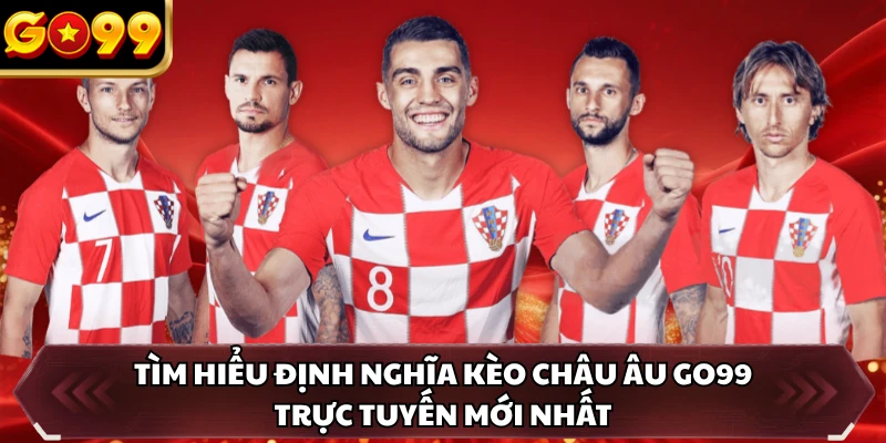 Kèo Châu Âu GO99 - Công Thức Giúp Cược Thủ Lật Đổ Nhà Cái 1 Tìm hiểu định nghĩa kèo châu Âu GO99 trực tuyến mới nhất
